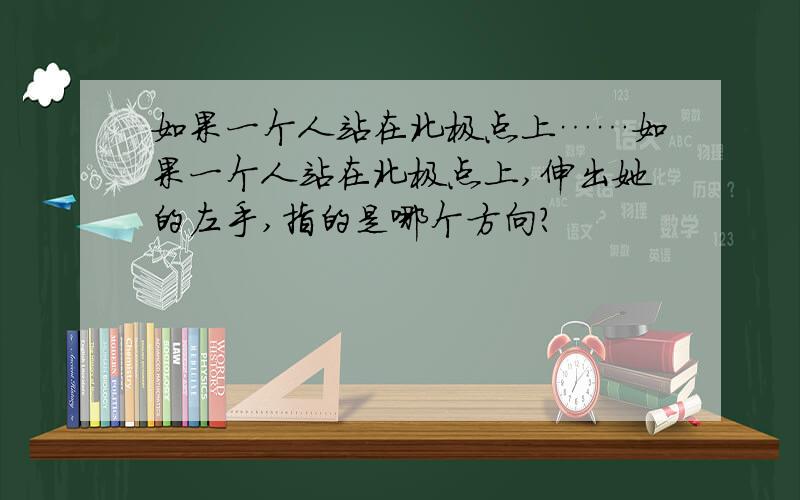 如果一个人站在北极点上……如果一个人站在北极点上,伸出她的左手,指的是哪个方向?