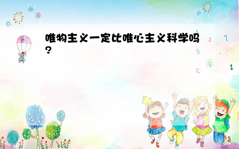 唯物主义一定比唯心主义科学吗?