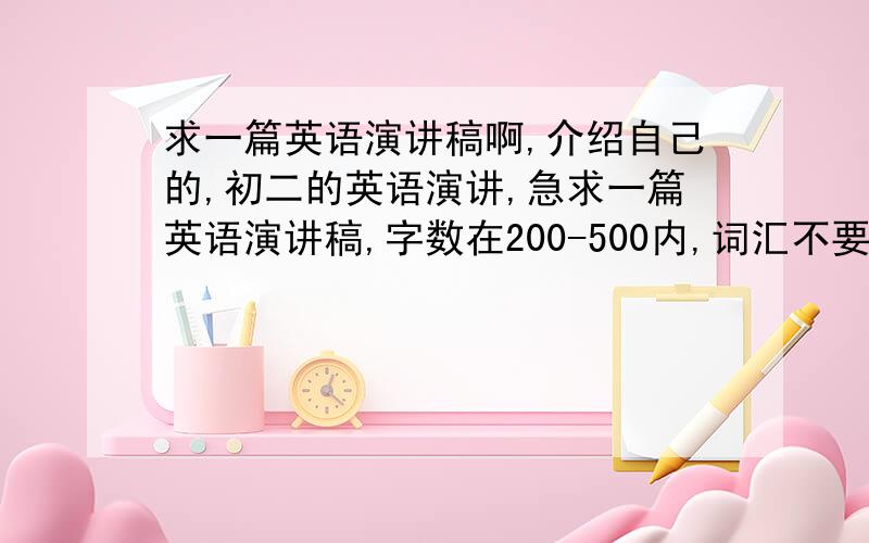 求一篇英语演讲稿啊,介绍自己的,初二的英语演讲,急求一篇英语演讲稿,字数在200-500内,词汇不要太难