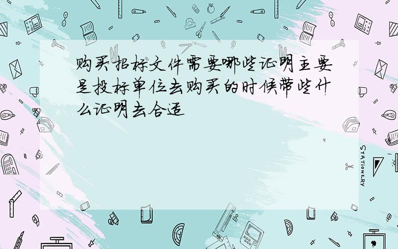 购买招标文件需要哪些证明主要是投标单位去购买的时候带些什么证明去合适