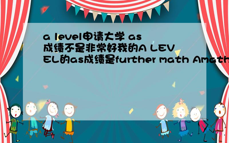 a level申请大学 as成绩不是非常好我的A LEVEL的as成绩是further math Amath Aaccount dphysics d这个成绩去ucas上申请大学 大学会给你offer吗我想要一月份retake account 和physics 成绩应该会比现在好 那英国的