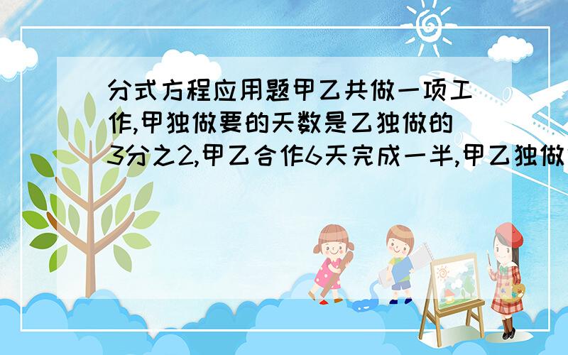 分式方程应用题甲乙共做一项工作,甲独做要的天数是乙独做的3分之2,甲乙合作6天完成一半,甲乙独做需几天