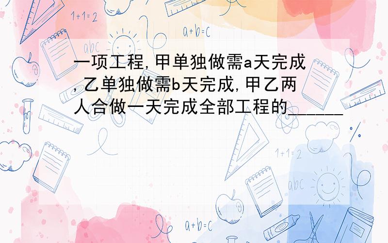 一项工程,甲单独做需a天完成,乙单独做需b天完成,甲乙两人合做一天完成全部工程的______