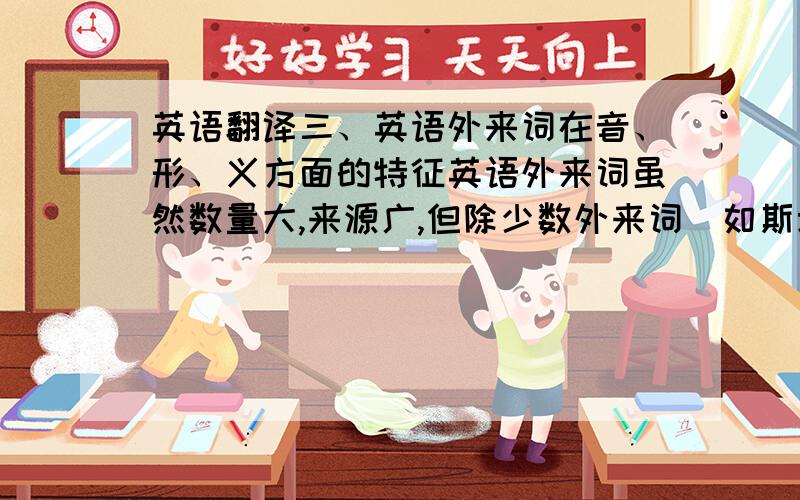 英语翻译三、英语外来词在音、形、义方面的特征英语外来词虽然数量大,来源广,但除少数外来词（如斯堪地纳维亚词）在词的音、形、义方面和英语本土词无明显差别外,大多数外来词要么