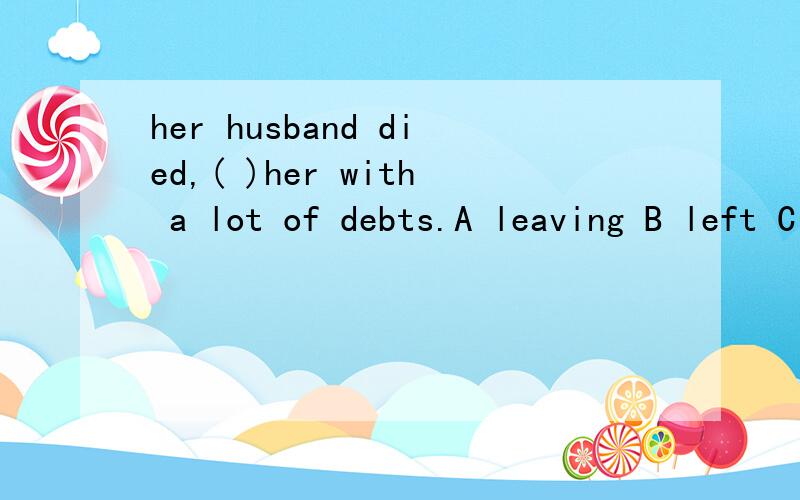 her husband died,( )her with a lot of debts.A leaving B left C to leave D having left