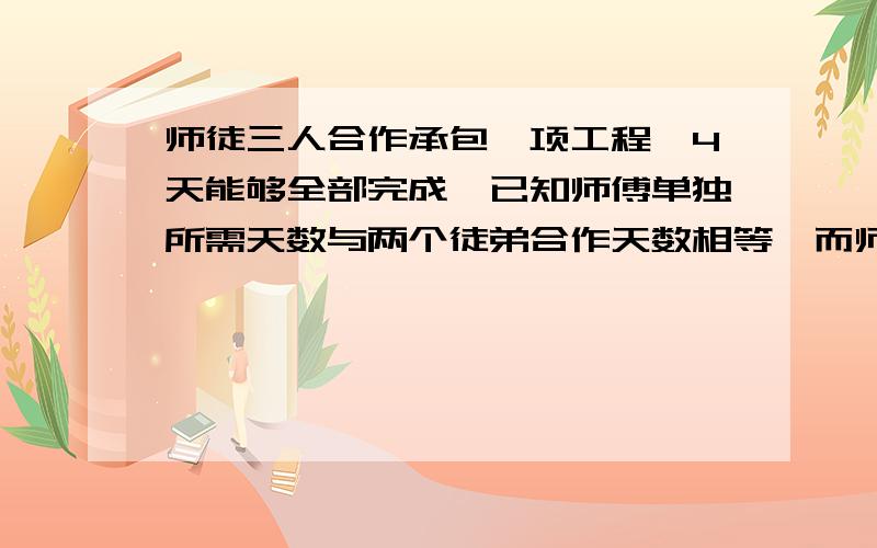 师徒三人合作承包一项工程,4天能够全部完成,已知师傅单独所需天数与两个徒弟合作天数相等,而师傅与乙徒弟合作所需天数的2倍与甲徒弟单独所需天数相等.那么甲徒弟和乙徒弟独做这项工