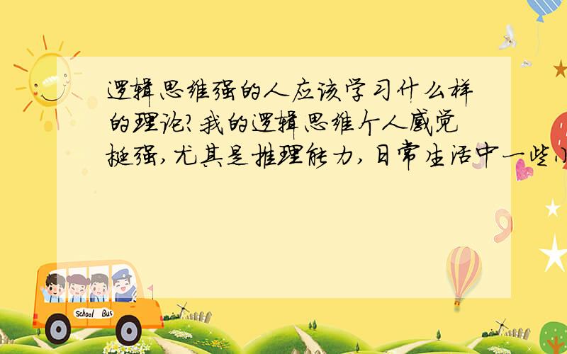 逻辑思维强的人应该学习什么样的理论?我的逻辑思维个人感觉挺强,尤其是推理能力,日常生活中一些小推理经常让周围的人感觉惊讶,“你是怎么知道的?”请问我该研究什么理论或者读什么