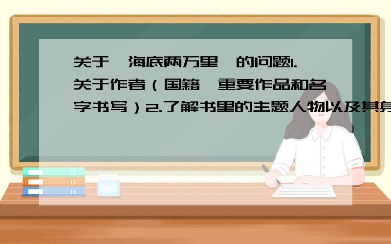 关于《海底两万里》的问题1.关于作者（国籍,重要作品和名字书写）2.了解书里的主题人物以及其身份3.评价尼摩船长4.评价《海底两万里》的主要内容5.概括3件海底经历的险事要完整的答案,