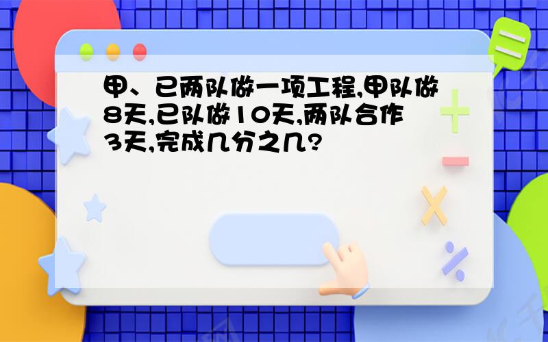 甲、已两队做一项工程,甲队做8天,已队做10天,两队合作3天,完成几分之几?