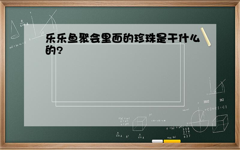 乐乐鱼聚会里面的珍珠是干什么的?