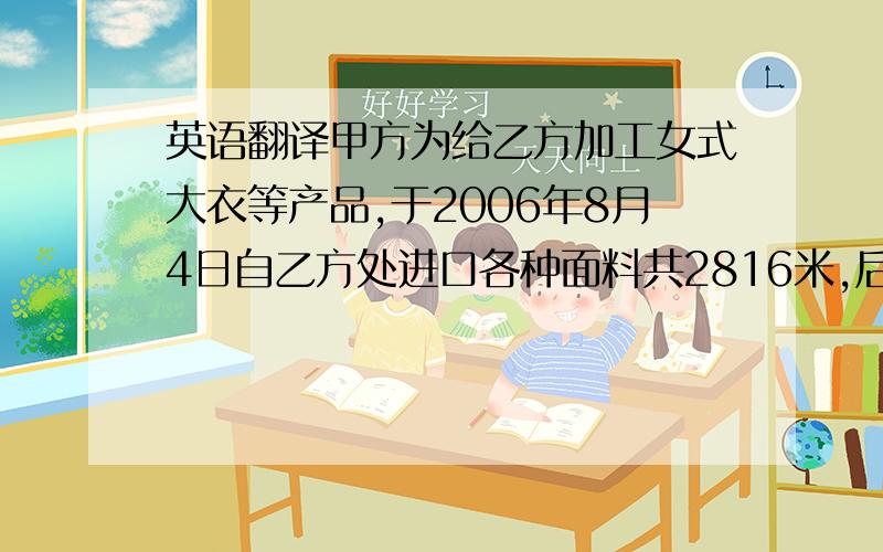 英语翻译甲方为给乙方加工女式大衣等产品,于2006年8月4日自乙方处进口各种面料共2816米,后因乙方取消订单中的尼龙女式短大衣,造成与之相对应的尼龙机制面料1100米闲置,现经双方协议,将此