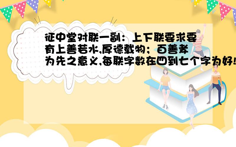 征中堂对联一副：上下联要求要有上善若水,厚德载物；百善孝为先之意义,每联字数在四到七个字为好!