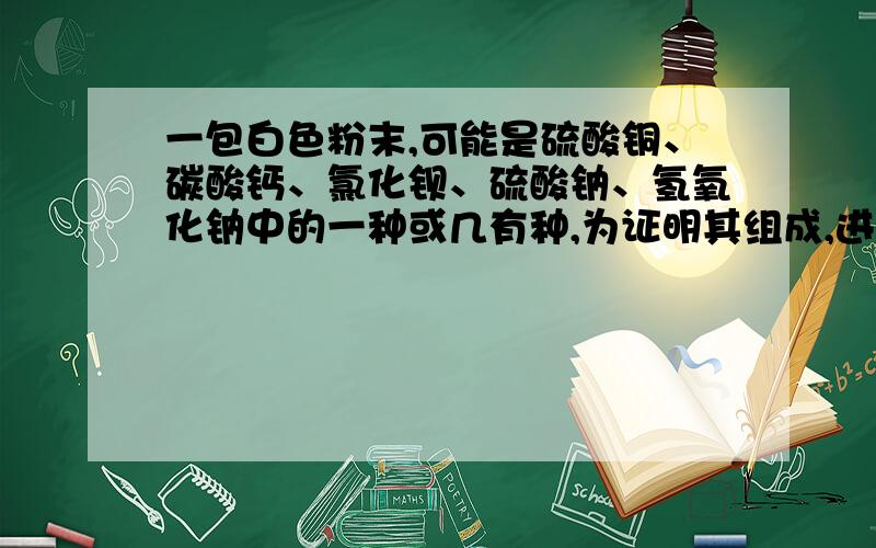 一包白色粉末,可能是硫酸铜、碳酸钙、氯化钡、硫酸钠、氢氧化钠中的一种或几有种,为证明其组成,进行以下实验：（1）取少量白色粉末,向其中加入足量的水,充分搅拌后过滤,得到有白色沉