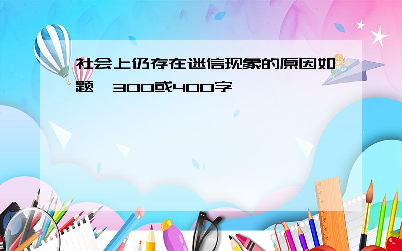 社会上仍存在迷信现象的原因如题,300或400字