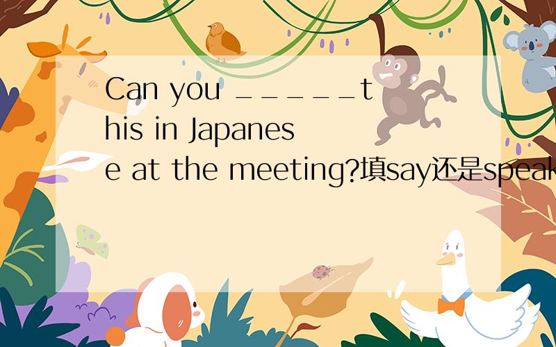 Can you _____this in Japanese at the meeting?填say还是speak.请简述理由,