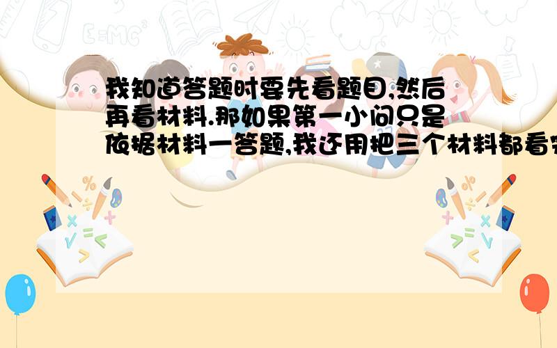 我知道答题时要先看题目,然后再看材料.那如果第一小问只是依据材料一答题,我还用把三个材料都看完再细分析材料一吗?还是题目问哪个材料,就先看哪个?