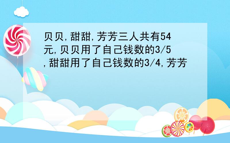 贝贝,甜甜,芳芳三人共有54元,贝贝用了自己钱数的3/5,甜甜用了自己钱数的3/4,芳芳