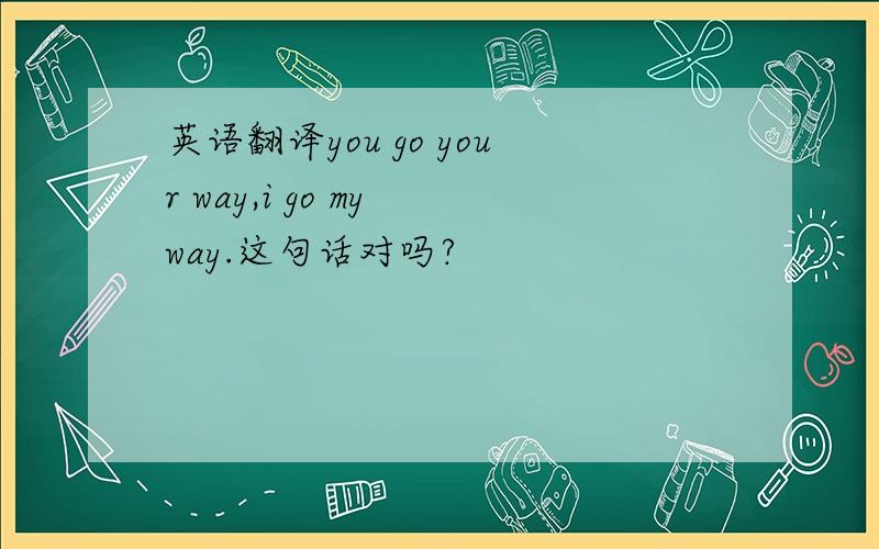 英语翻译you go your way,i go my way.这句话对吗?