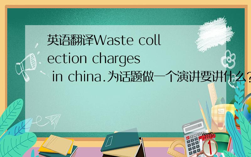 英语翻译Waste collection charges in china.为话题做一个演讲要讲什么?有什么可讲?