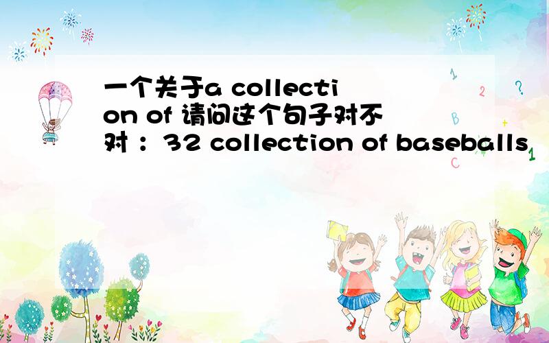 一个关于a collection of 请问这个句子对不对 ：32 collection of baseballs