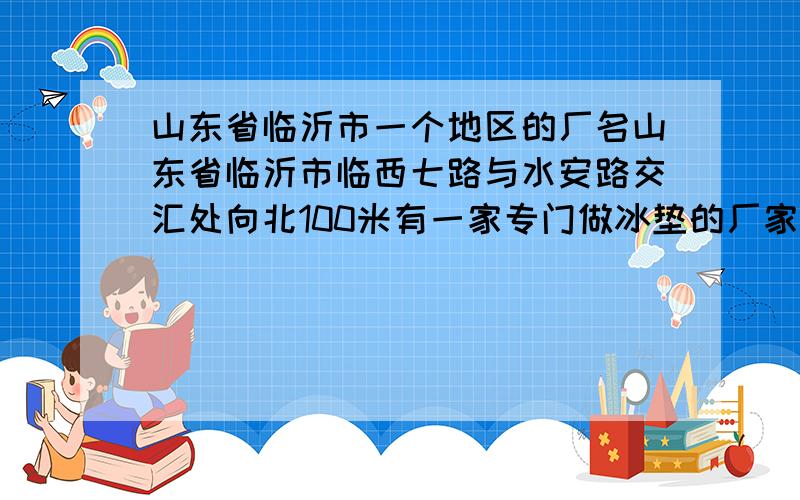 山东省临沂市一个地区的厂名山东省临沂市临西七路与水安路交汇处向北100米有一家专门做冰垫的厂家吗?临沂市有没有一个叫依爽专门做冰垫的厂家?