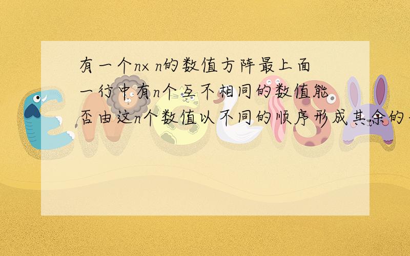 有一个n×n的数值方阵最上面一行中有n个互不相同的数值能否由这n个数值以不同的顺序形成其余的每一行,并使