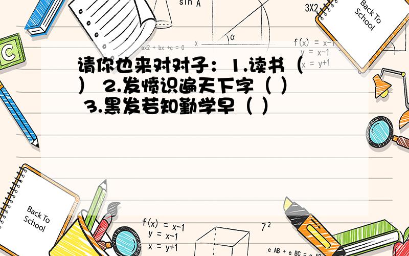 请你也来对对子：1.读书（ ） 2.发愤识遍天下字（ ） 3.黑发若知勤学早（ ）