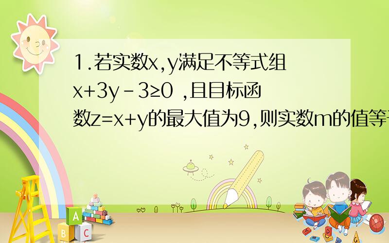 1.若实数x,y满足不等式组x+3y-3≥0 ,且目标函数z=x+y的最大值为9,则实数m的值等于2x-y-3≤0x-my+1≥0A.-2 B.-1 C.1 D.22.从1,2,3,4,5中任取两个不同的数,事件A=“取到的两个数之和为偶数”,事件B=”取到的