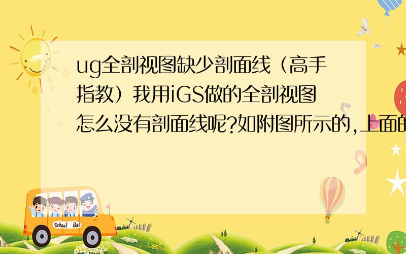 ug全剖视图缺少剖面线（高手指教）我用iGS做的全剖视图怎么没有剖面线呢?如附图所示的,上面的全剖视图,下面是俯视图,有没有高手在呢?谢谢帮助!