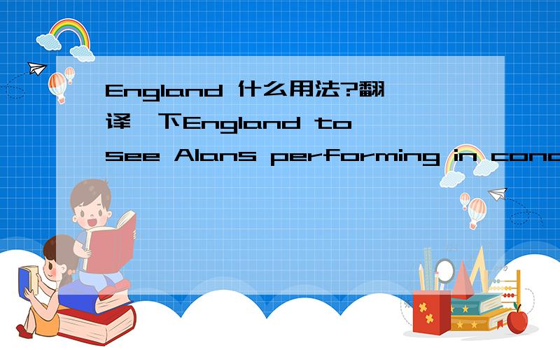 England 什么用法?翻译一下England to see Alans performing in concert.