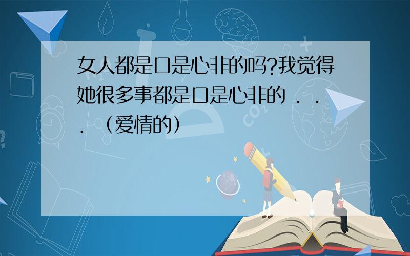 女人都是口是心非的吗?我觉得她很多事都是口是心非的 ．．．（爱情的）