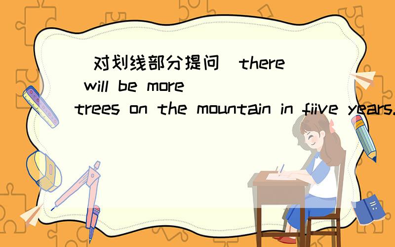 (对划线部分提问）there will be more trees on the mountain in fiive years.划线句是in five years.（ ） （  ）will there be more trees on the mountain?