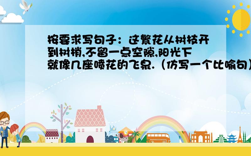 按要求写句子：这繁花从树枝开到树梢,不留一点空隙,阳光下就像几座喷花的飞泉.（仿写一个比喻句）