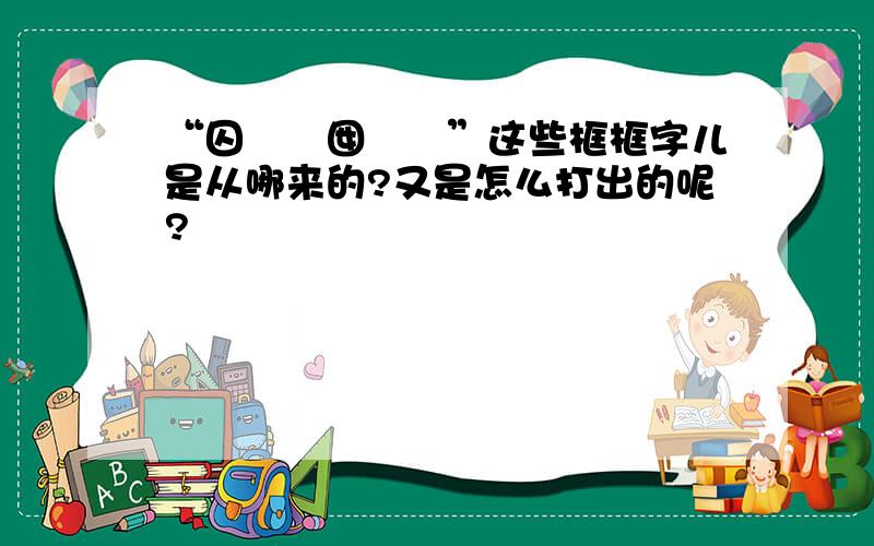 “囚囻囸囡囨図”这些框框字儿是从哪来的?又是怎么打出的呢?