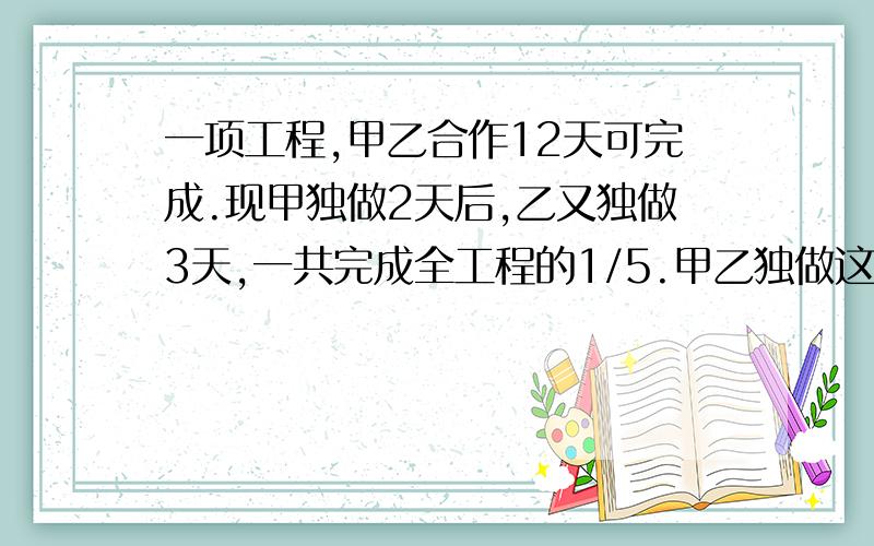 一项工程,甲乙合作12天可完成.现甲独做2天后,乙又独做3天,一共完成全工程的1/5.甲乙独做这项工程各需多少天?