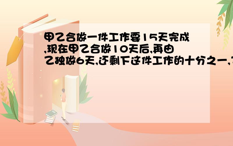 甲乙合做一件工作要15天完成,现在甲乙合做10天后,再由乙独做6天,还剩下这件工作的十分之一,乙单独完成这件工作要多少天?