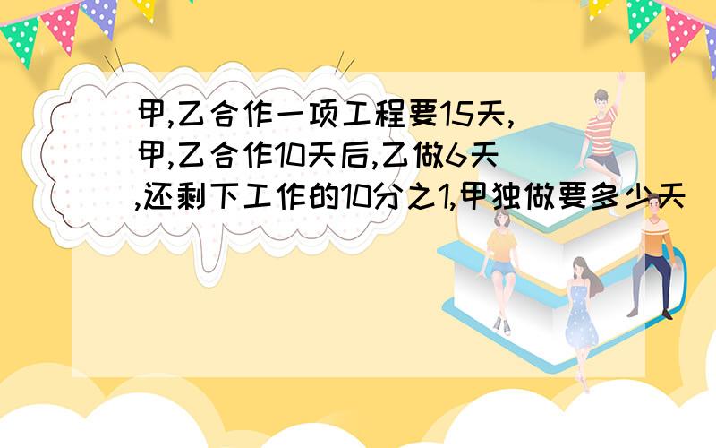 甲,乙合作一项工程要15天,甲,乙合作10天后,乙做6天,还剩下工作的10分之1,甲独做要多少天