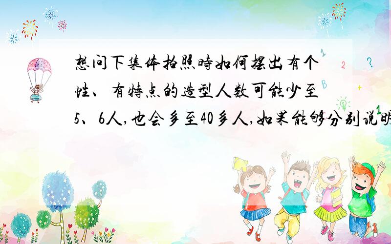 想问下集体拍照时如何摆出有个性、有特点的造型人数可能少至5、6人,也会多至40多人,如果能够分别说明,那就更加感谢了!