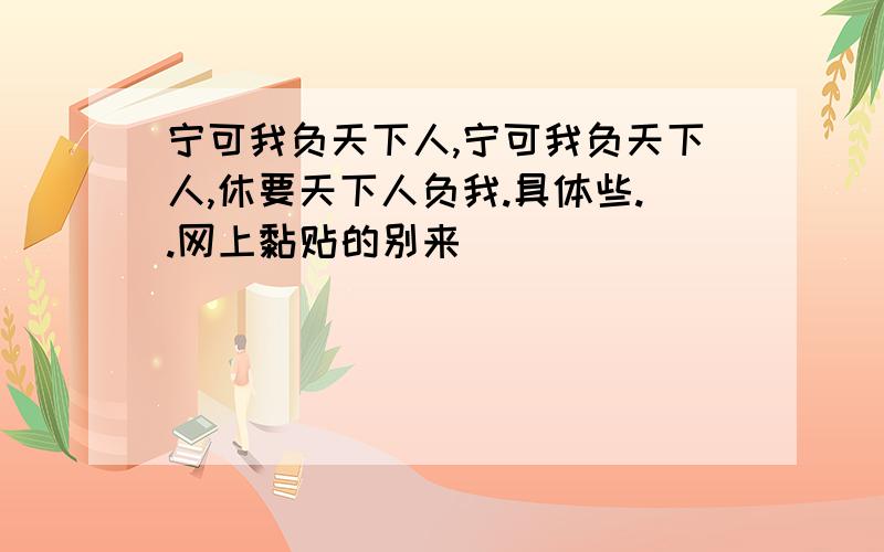 宁可我负天下人,宁可我负天下人,休要天下人负我.具体些..网上黏贴的别来