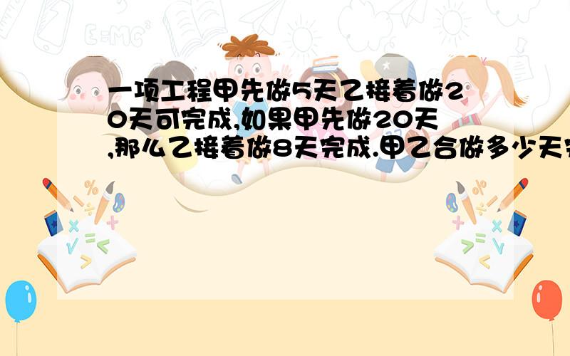 一项工程甲先做5天乙接着做20天可完成,如果甲先做20天,那么乙接着做8天完成.甲乙合做多少天完成