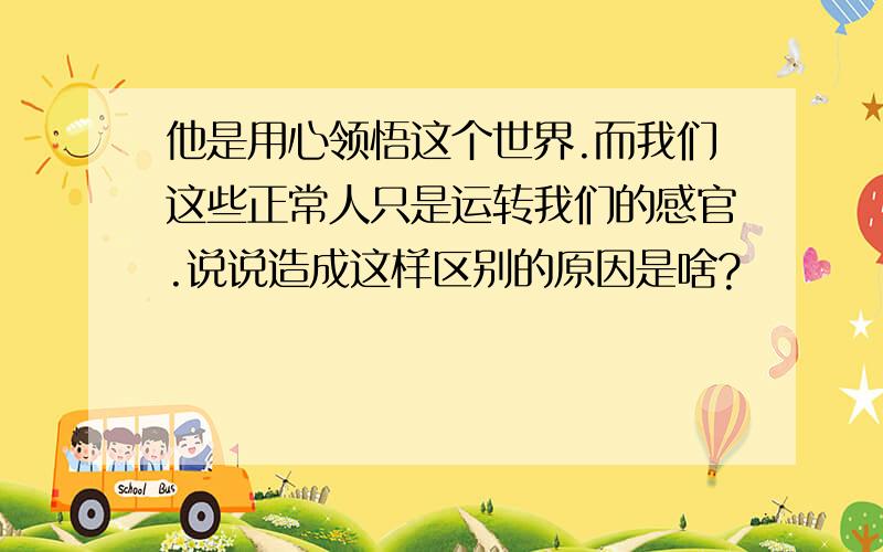 他是用心领悟这个世界.而我们这些正常人只是运转我们的感官.说说造成这样区别的原因是啥?