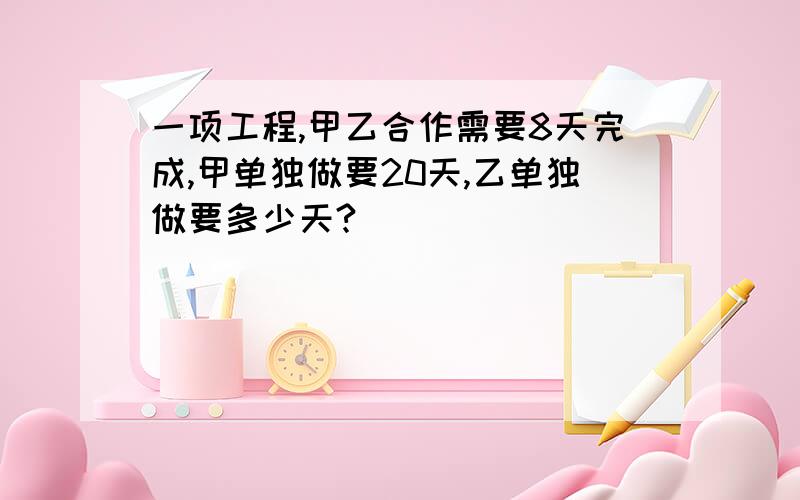 一项工程,甲乙合作需要8天完成,甲单独做要20天,乙单独做要多少天?