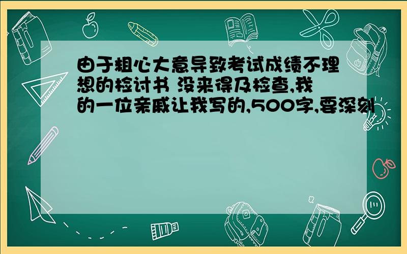 由于粗心大意导致考试成绩不理想的检讨书 没来得及检查,我的一位亲戚让我写的,500字,要深刻