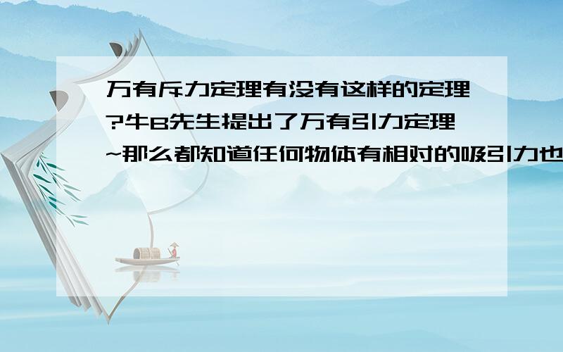 万有斥力定理有没有这样的定理?牛B先生提出了万有引力定理~那么都知道任何物体有相对的吸引力也有相对的排斥力~那么怎么证明物体有相互排斥力呢?