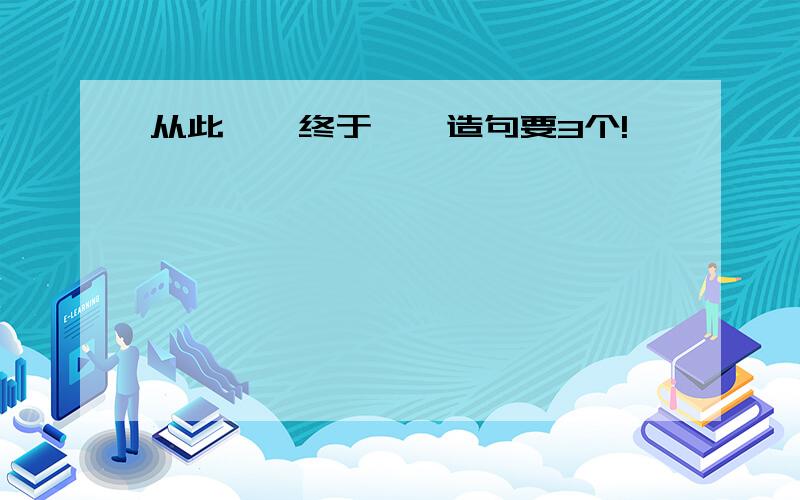 从此……终于……造句要3个!