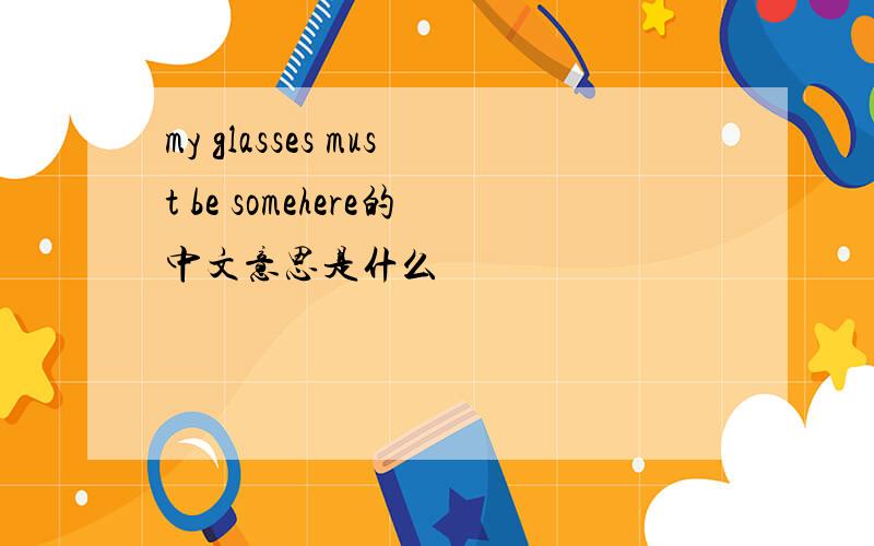 my glasses must be somehere的中文意思是什么