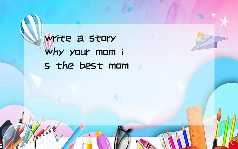 write a story why your mom is the best mom