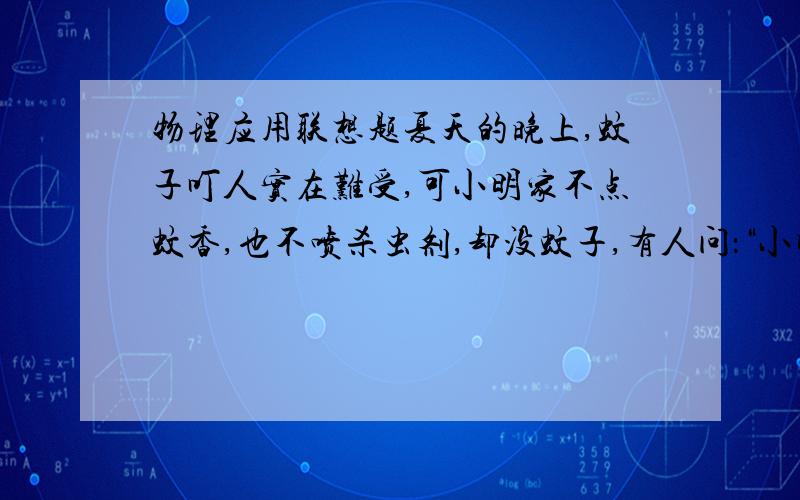 物理应用联想题夏天的晚上,蚊子叮人实在难受,可小明家不点蚊香,也不喷杀虫剂,却没蚊子,有人问：“小明,你们家为什么没蚊子?”小明拿出一个跟半导体收音机差不多的盒子,说：“这个盒