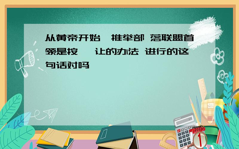 从黄帝开始,推举部 落联盟首领是按 禅让的办法 进行的这句话对吗