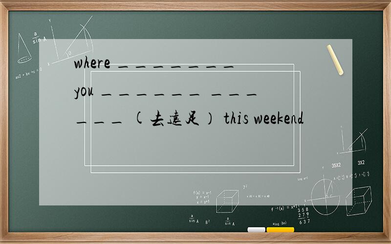 where _______ you ______ ______ (去远足） this weekend